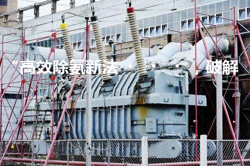 “高效除氨新法，破解氨氮廢水超標(biāo)難題”
